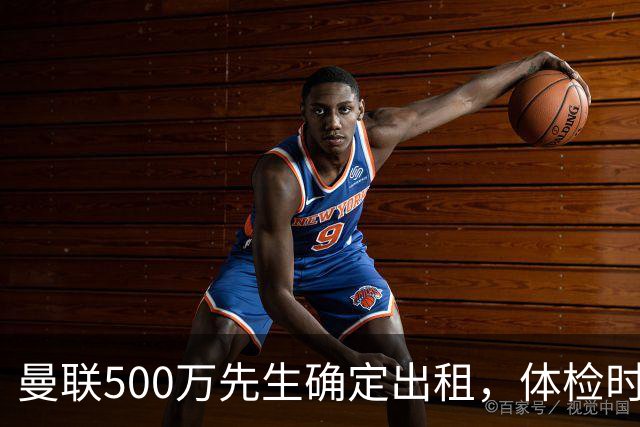 曼联500万先生确定出租，体检时间已定！世界杯国脚即将回归备战