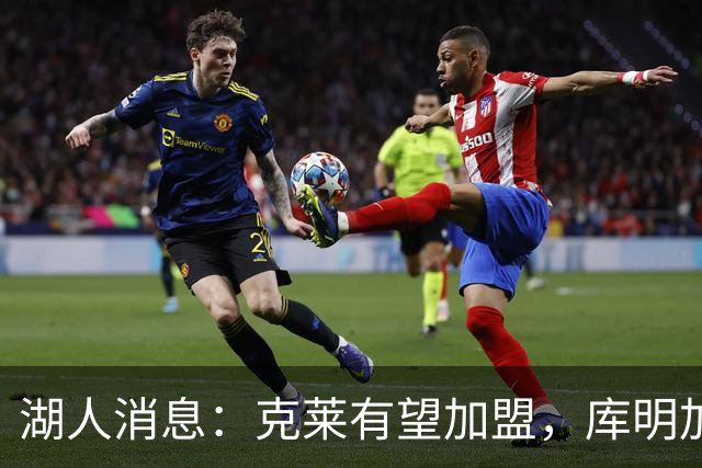 湖人消息：克莱有望加盟，库明加签约倒计时，凯斯勒状态喜人
