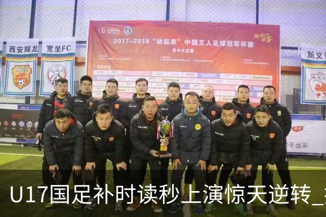 U17国足补时读秒上演惊天逆转 拼搏精神铸就希望之光